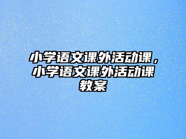 小學語文課外活動課，小學語文課外活動課教案