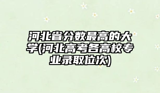 河北省分?jǐn)?shù)最高的大學(xué)(河北高考各高校專(zhuān)業(yè)錄取位次)