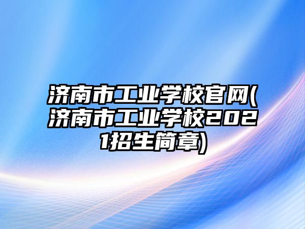 濟南市工業(yè)學校官網(wǎng)(濟南市工業(yè)學校2021招生簡章)