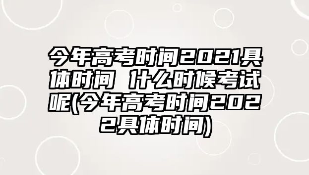 今年高考時間2021具體時間 什么時候考試呢(今年高考時間2022具體時間)