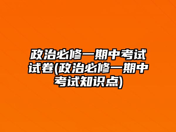 政治必修一期中考試試卷(政治必修一期中考試知識點(diǎn))