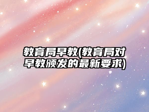 教育局早教(教育局對早教頒發(fā)的最新要求)