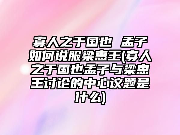 寡人之于國(guó)也 孟子如何說服梁惠王(寡人之于國(guó)也孟子與梁惠王討論的中心議題是什么)