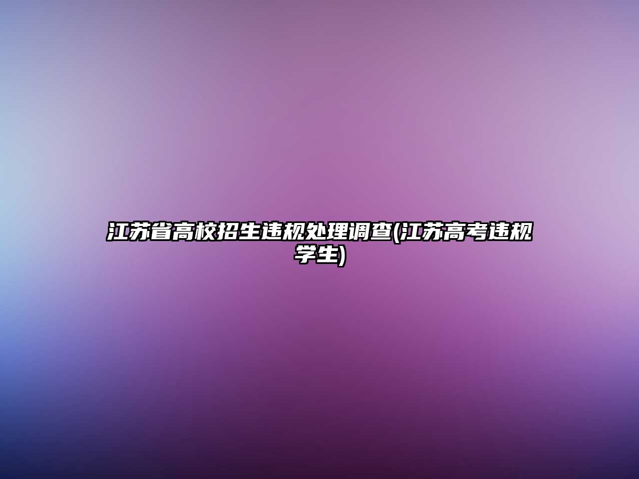 江蘇省高校招生違規(guī)處理調(diào)查(江蘇高考違規(guī)學(xué)生)