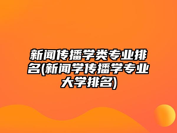 新聞傳播學(xué)類專業(yè)排名(新聞學(xué)傳播學(xué)專業(yè)大學(xué)排名)