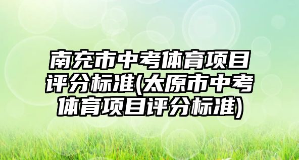 南充市中考體育項目評分標(biāo)準(zhǔn)(太原市中考體育項目評分標(biāo)準(zhǔn))