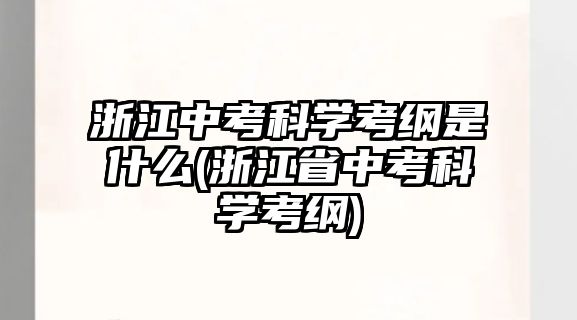 浙江中考科學(xué)考綱是什么(浙江省中考科學(xué)考綱)