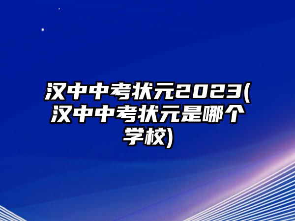 漢中中考狀元2023(漢中中考狀元是哪個學校)