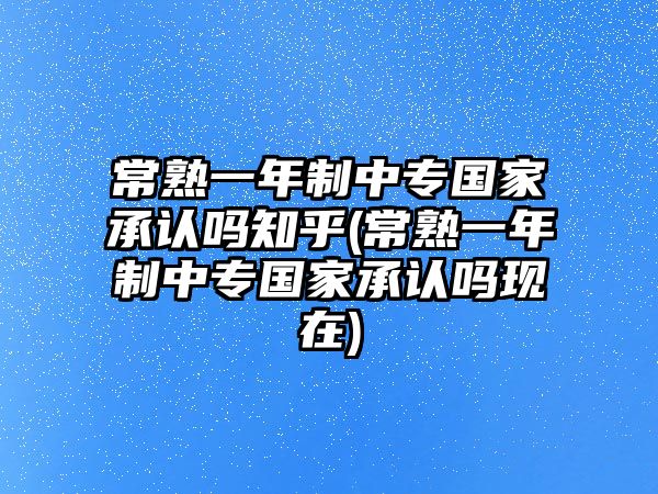 常熟一年制中專國家承認(rèn)嗎知乎(常熟一年制中專國家承認(rèn)嗎現(xiàn)在)