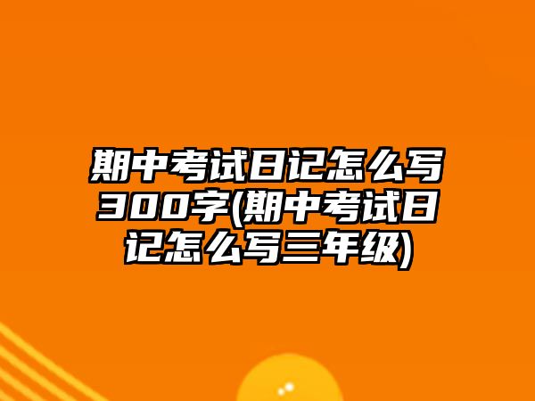 期中考試日記怎么寫300字(期中考試日記怎么寫三年級(jí))