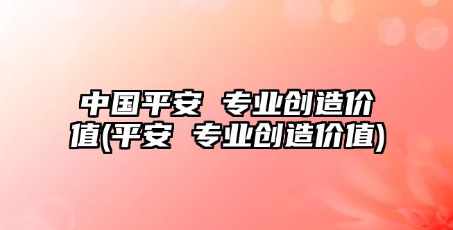 中國(guó)平安 專業(yè)創(chuàng)造價(jià)值(平安 專業(yè)創(chuàng)造價(jià)值)