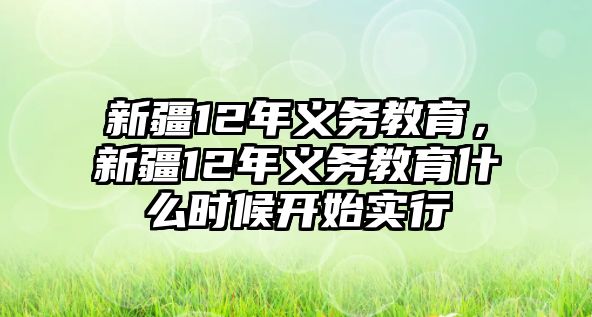 新疆12年義務(wù)教育，新疆12年義務(wù)教育什么時候開始實(shí)行