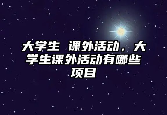 大學(xué)生 課外活動，大學(xué)生課外活動有哪些項目