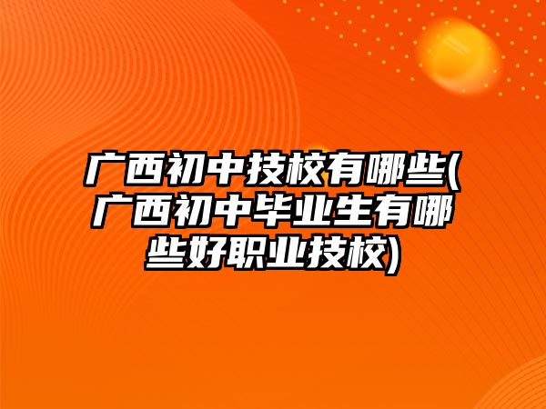 廣西初中技校有哪些(廣西初中畢業(yè)生有哪些好職業(yè)技校)