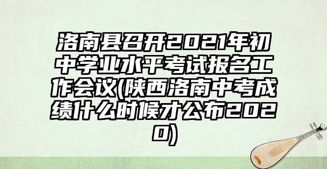 洛南縣召開2021年初中學業(yè)水平考試報名工作會議(陜西洛南中考成績什么時候才公布2020)