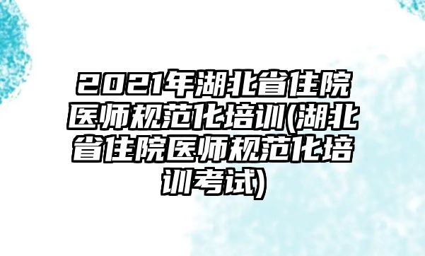 2021年湖北省住院醫(yī)師規(guī)范化培訓(xùn)(湖北省住院醫(yī)師規(guī)范化培訓(xùn)考試)