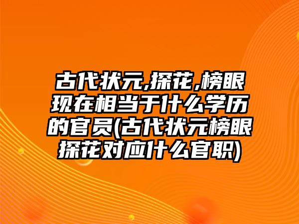 古代狀元,探花,榜眼現(xiàn)在相當(dāng)于什么學(xué)歷的官員(古代狀元榜眼探花對應(yīng)什么官職)