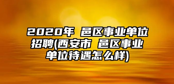 2020年鄠邑區(qū)事業(yè)單位招聘(西安市鄠邑區(qū)事業(yè)單位待遇怎么樣)