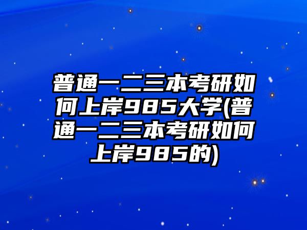 普通一二三本考研如何上岸985大學(xué)(普通一二三本考研如何上岸985的)