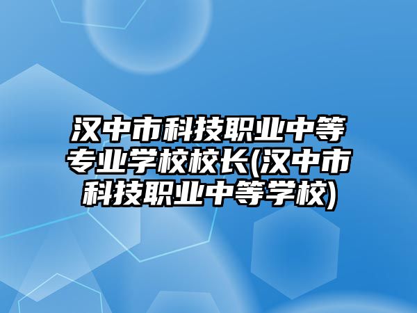 漢中市科技職業(yè)中等專業(yè)學校校長(漢中市科技職業(yè)中等學校)