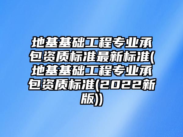 地基基礎(chǔ)工程專業(yè)承包資質(zhì)標(biāo)準(zhǔn)最新標(biāo)準(zhǔn)(地基基礎(chǔ)工程專業(yè)承包資質(zhì)標(biāo)準(zhǔn)(2022新版))