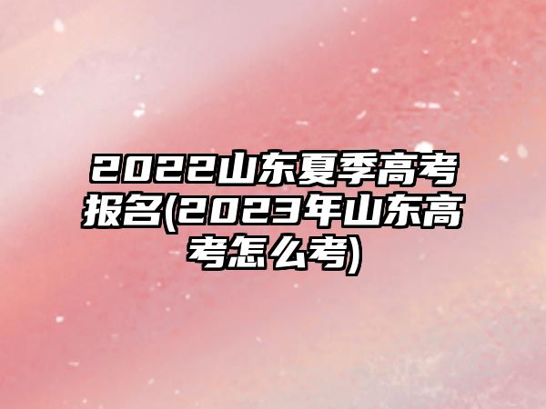 2022山東夏季高考報(bào)名(2023年山東高考怎么考)