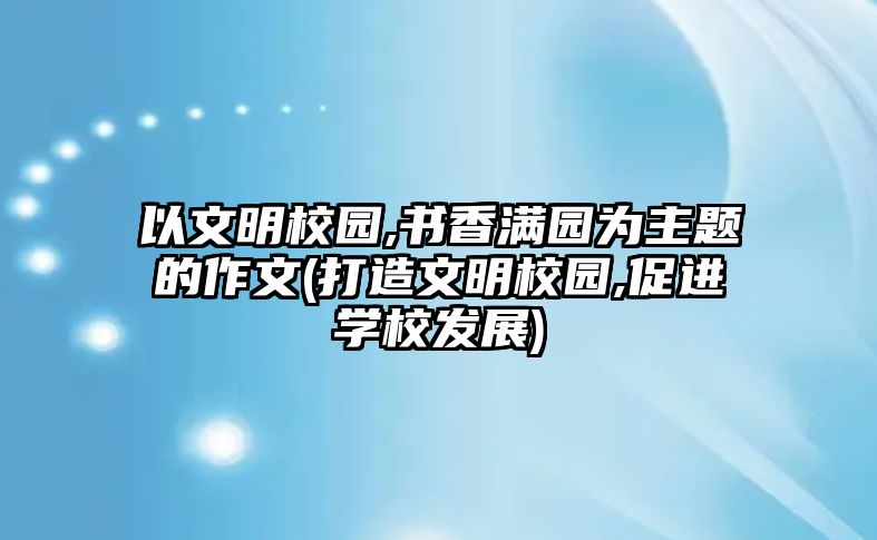 以文明校園,書香滿園為主題的作文(打造文明校園,促進(jìn)學(xué)校發(fā)展)