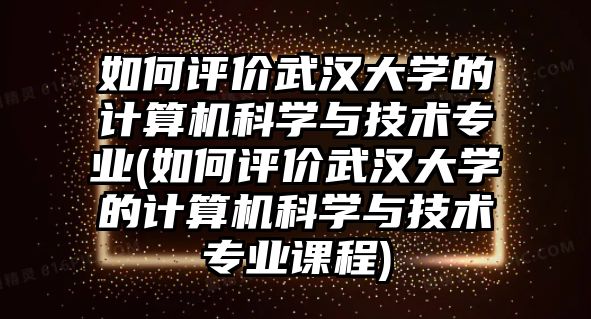 如何評價武漢大學(xué)的計算機(jī)科學(xué)與技術(shù)專業(yè)(如何評價武漢大學(xué)的計算機(jī)科學(xué)與技術(shù)專業(yè)課程)