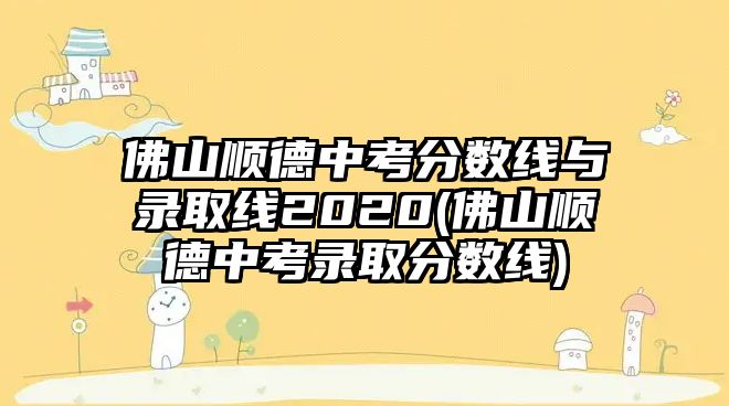 佛山順德中考分?jǐn)?shù)線與錄取線2020(佛山順德中考錄取分?jǐn)?shù)線)