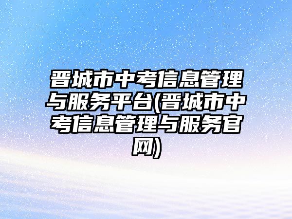 晉城市中考信息管理與服務(wù)平臺(tái)(晉城市中考信息管理與服務(wù)官網(wǎng))