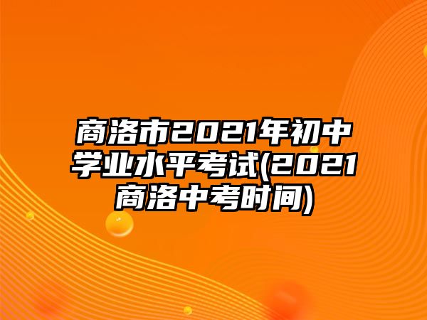 商洛市2021年初中學業(yè)水平考試(2021商洛中考時間)