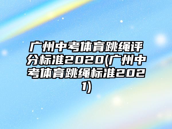 廣州中考體育跳繩評(píng)分標(biāo)準(zhǔn)2020(廣州中考體育跳繩標(biāo)準(zhǔn)2021)