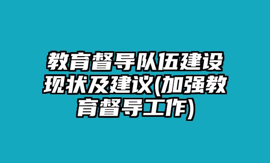 教育督導(dǎo)隊伍建設(shè)現(xiàn)狀及建議(加強(qiáng)教育督導(dǎo)工作)