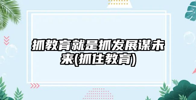 抓教育就是抓發(fā)展謀未來(抓住教育)