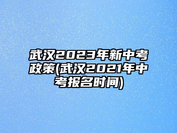 武漢2023年新中考政策(武漢2021年中考報(bào)名時(shí)間)