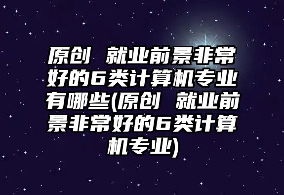 原創(chuàng) 就業(yè)前景非常好的6類計(jì)算機(jī)專業(yè)有哪些(原創(chuàng) 就業(yè)前景非常好的6類計(jì)算機(jī)專業(yè))