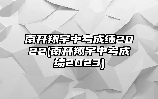 南開翔宇中考成績2022(南開翔宇中考成績2023)