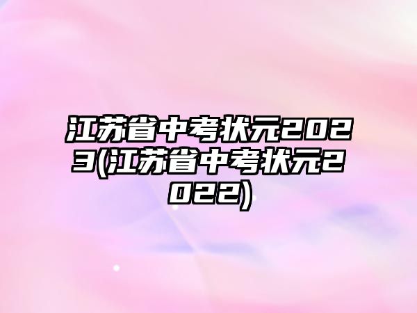 江蘇省中考狀元2023(江蘇省中考狀元2022)