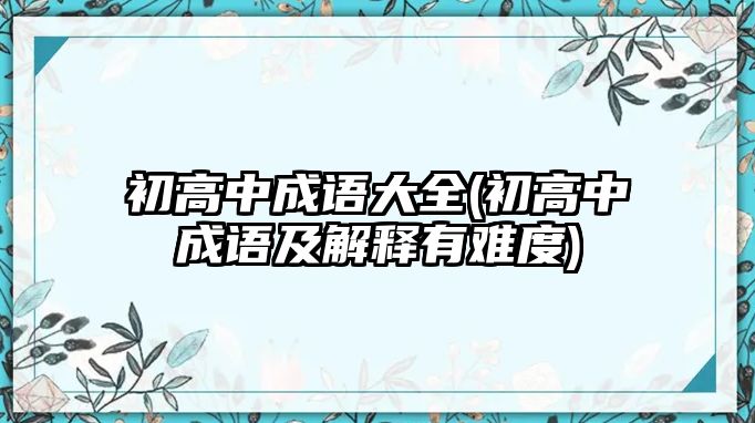 初高中成語大全(初高中成語及解釋有難度)