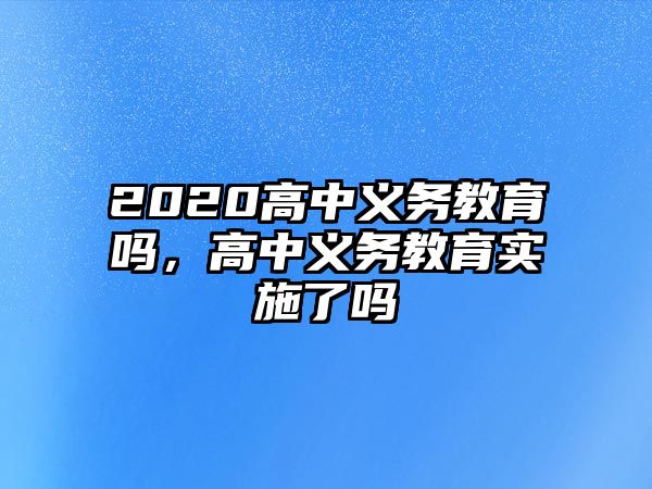 2020高中義務教育嗎，高中義務教育實施了嗎