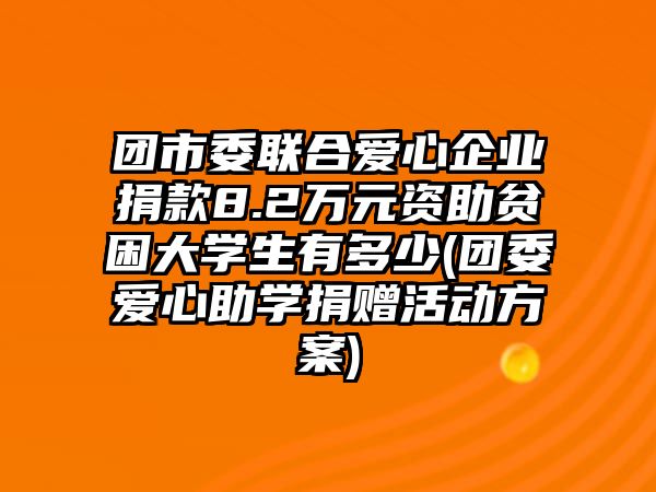 團市委聯(lián)合愛心企業(yè)捐款8.2萬元資助貧困大學(xué)生有多少(團委愛心助學(xué)捐贈活動方案)