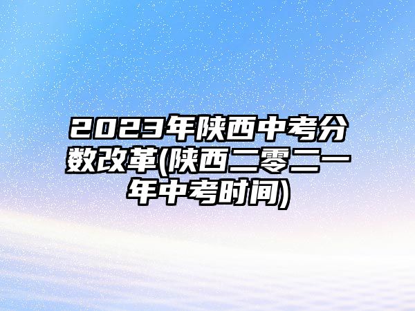 2023年陜西中考分?jǐn)?shù)改革(陜西二零二一年中考時(shí)間)