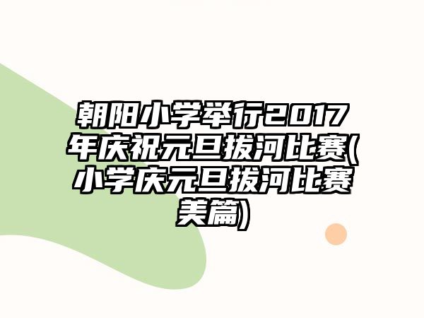 朝陽小學舉行2017年慶祝元旦拔河比賽(小學慶元旦拔河比賽美篇)