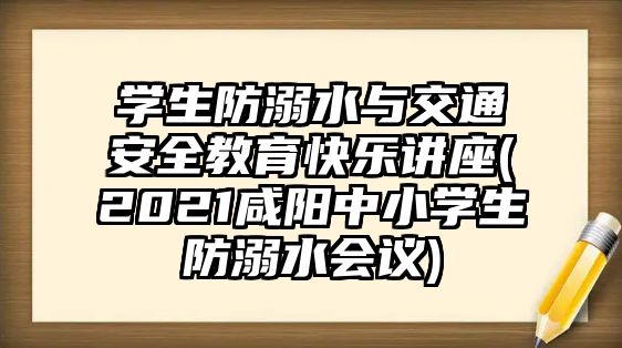 學生防溺水與交通安全教育快樂講座(2021咸陽中小學生防溺水會議)