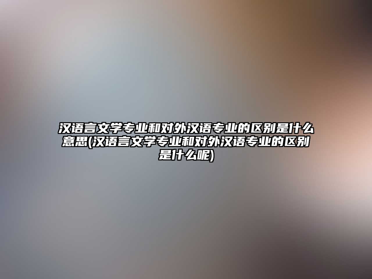 漢語言文學(xué)專業(yè)和對(duì)外漢語專業(yè)的區(qū)別是什么意思(漢語言文學(xué)專業(yè)和對(duì)外漢語專業(yè)的區(qū)別是什么呢)