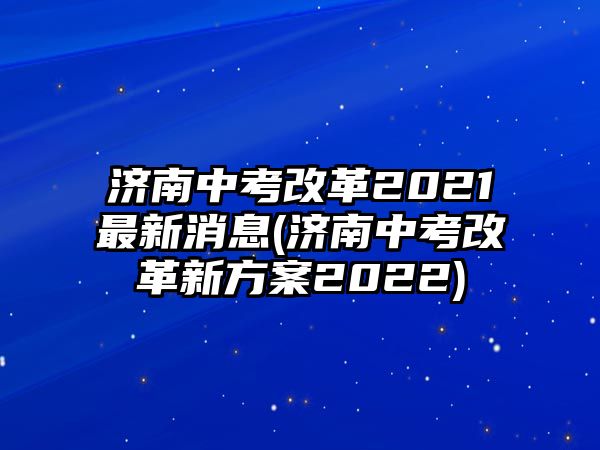 濟南中考改革2021最新消息(濟南中考改革新方案2022)