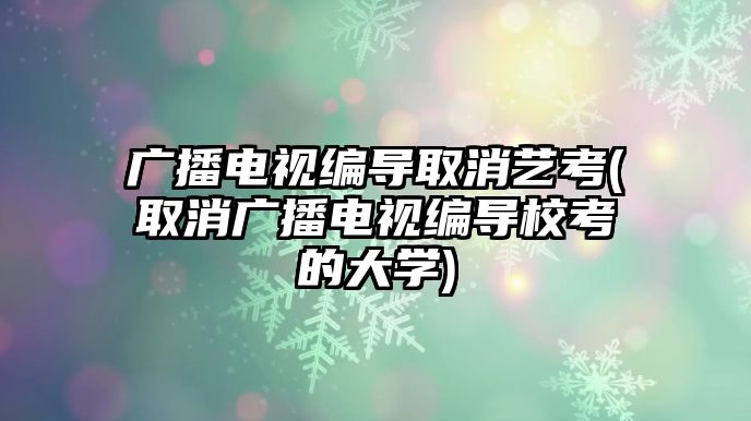 廣播電視編導(dǎo)取消藝考(取消廣播電視編導(dǎo)?？嫉拇髮W(xué))