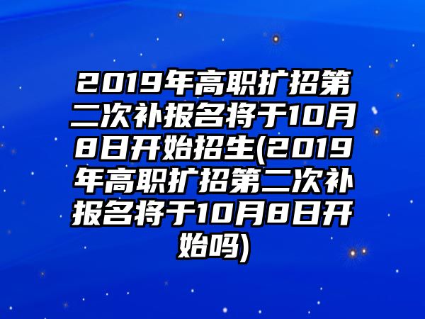 2019年高職擴招第二次補報名將于10月8日開始招生(2019年高職擴招第二次補報名將于10月8日開始嗎)