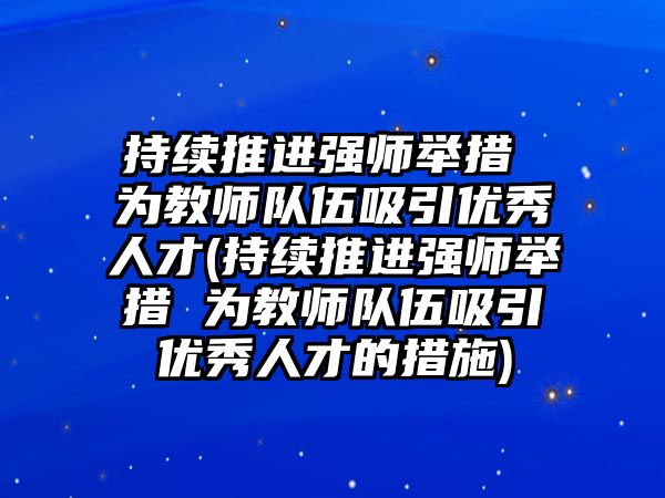 持續(xù)推進(jìn)強(qiáng)師舉措 為教師隊伍吸引優(yōu)秀人才(持續(xù)推進(jìn)強(qiáng)師舉措 為教師隊伍吸引優(yōu)秀人才的措施)