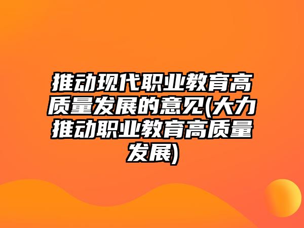 推動(dòng)現(xiàn)代職業(yè)教育高質(zhì)量發(fā)展的意見(jiàn)(大力推動(dòng)職業(yè)教育高質(zhì)量發(fā)展)